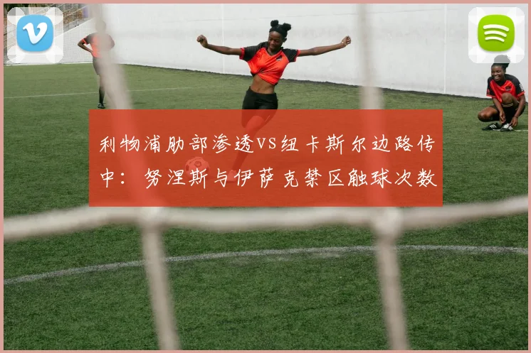 利物浦肋部渗透vs纽卡斯尔边路传中：努涅斯与伊萨克禁区触球次数对比